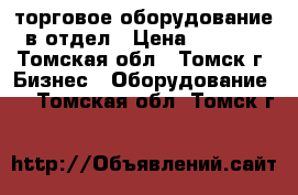 торговое оборудование в отдел › Цена ­ 8 000 - Томская обл., Томск г. Бизнес » Оборудование   . Томская обл.,Томск г.